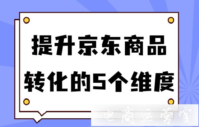 京東怎么精準(zhǔn)提升轉(zhuǎn)化率?提升京東商品轉(zhuǎn)化的5個(gè)維度